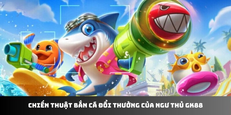 Chiến thuật bắn cá đổi thưởng của ngư thủ GK88