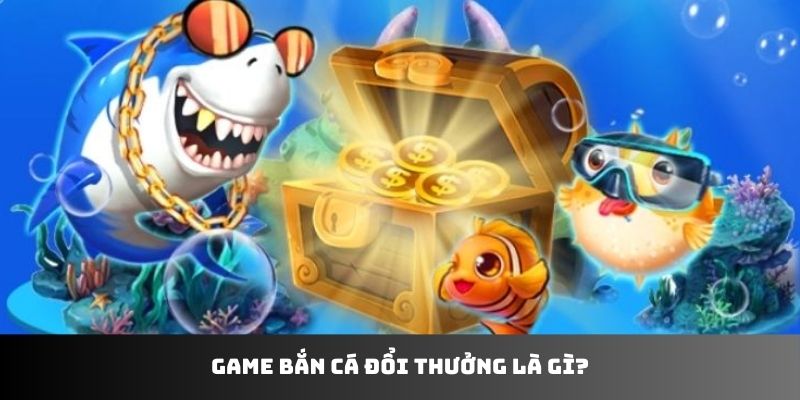 Game bắn cá đổi thưởng là gì?