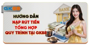 Hướng Dẫn Nạp Rút Tiền - Tổng Hợp Quy Trình Tại GK88