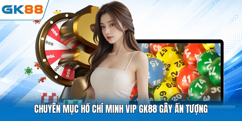 Chuyên mục Hồ Chí Minh Vip GK88 gây ấn tượng 