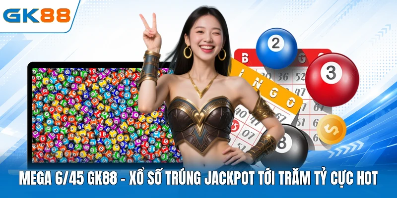 Mega 6/45 GK88 - Xổ Số Trúng Jackpot Tới Trăm Tỷ Cực Hot