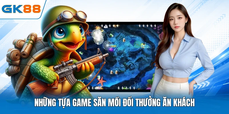 Những tựa game săn mồi đổi thưởng ăn khách