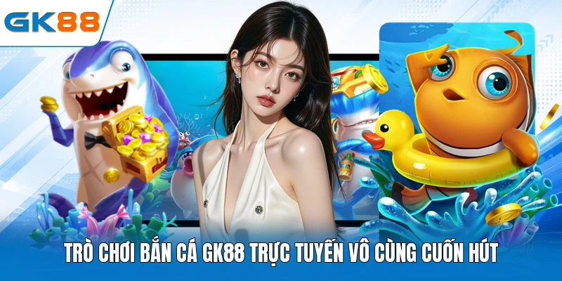 Trò chơi bắn cá GK88 trực tuyến vô cùng cuốn hút